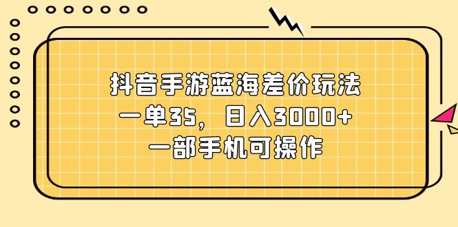 （11467期）抖音手游蓝海差价玩法，一单35，日入3000+，一部手机可操作-志拓网创