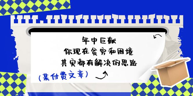 （11472期）某付费文：年中巨献-你现在贫穷和困境，其实都有解决的思路 (进来抄作业)-志拓网创