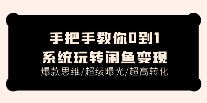 （11459期）手把手教你0到1系统玩转闲鱼变现，爆款思维/超级曝光/超高转化（15节课）-志拓网创