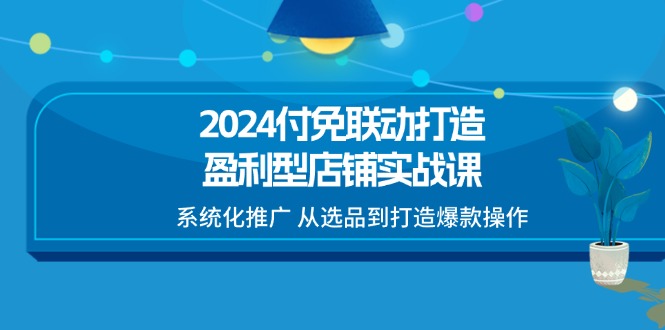 （11458期）2024付免联动-打造盈利型店铺实战课，系统化推广 从选品到打造爆款操作-志拓网创