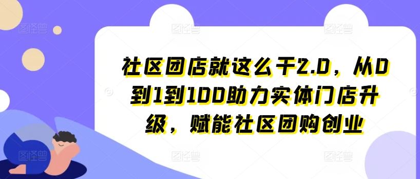 社区团店就这么干2.0，从0到1到100助力实体门店升级，赋能社区团购创业-志拓网创