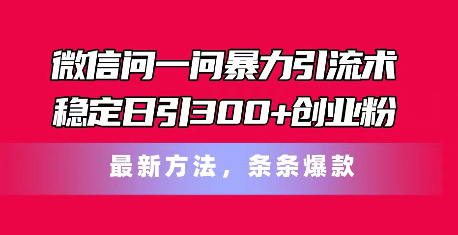 （11486期）微信问一问暴力引流术，稳定日引300+创业粉，最新方法，条条爆款-志拓网创