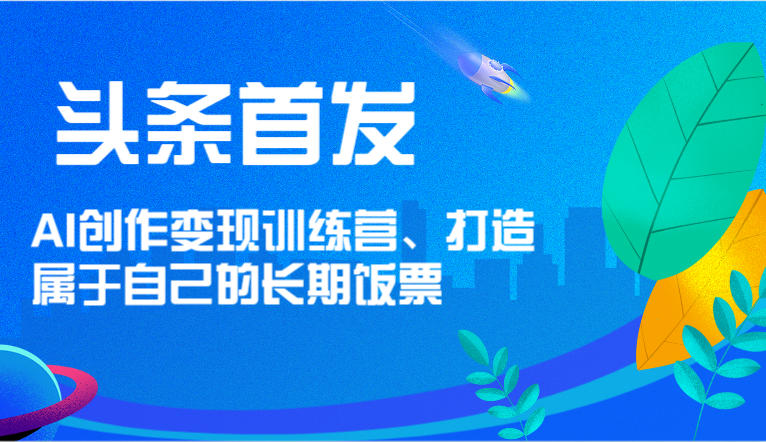头条首发 AI创作变现训练营，打造属于自己的长期饭票-志拓网创