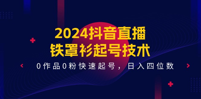2024抖音直播铁罩衫起号技术，0作品0粉快速起号，日入四位数（14节课）-志拓网创