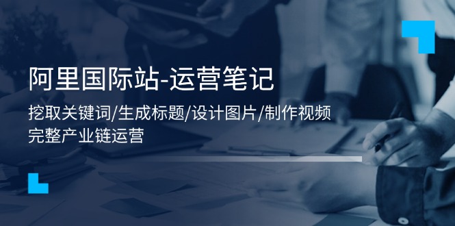 （11508期）阿里国际站-运营笔记：挖取关键词/生成标题/设计图片/制作视频/56节课-志拓网创