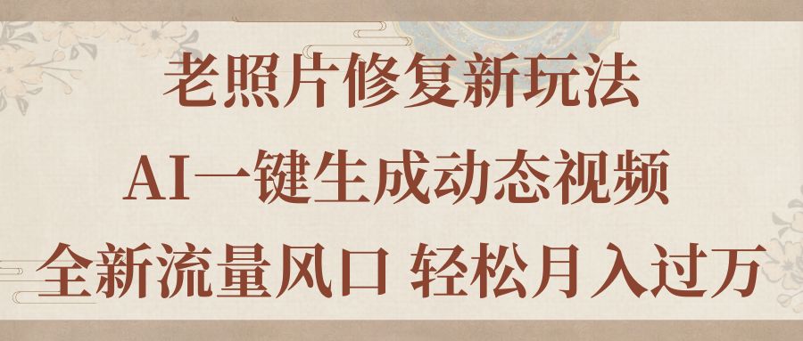 （11503期）老照片修复新玩法，老照片AI一键生成动态视频 全新流量风口 轻松月入过万-志拓网创