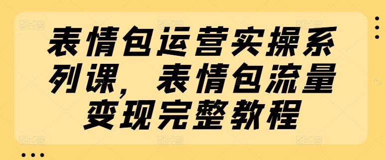 表情包运营实操系列课，表情包流量变现完整教程-志拓网创