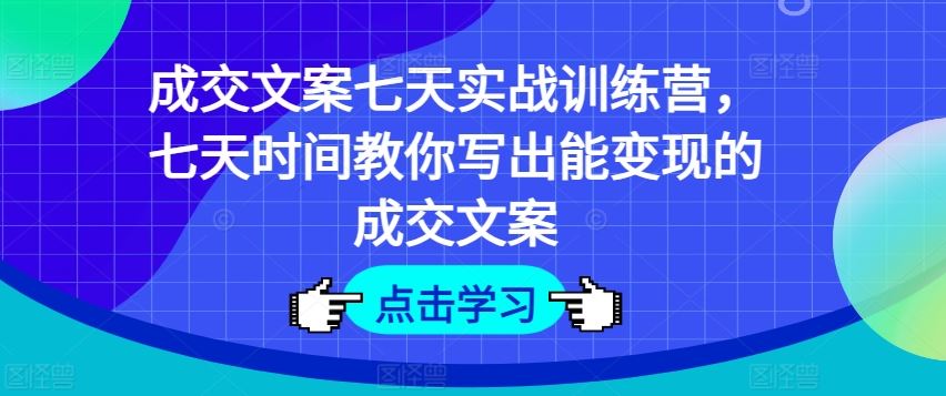 成交文案七天实战训练营，七天时间教你写出能变现的成交文案-志拓网创