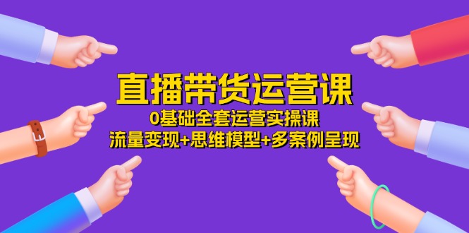 （11513期）直播带货运营课，0基础全套运营实操课 流量变现+思维模型+多案例呈现-34节-志拓网创