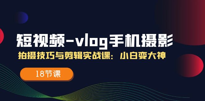 短视频vlog手机摄影拍摄技巧与剪辑实战课，小白变大神（18节课）-志拓网创