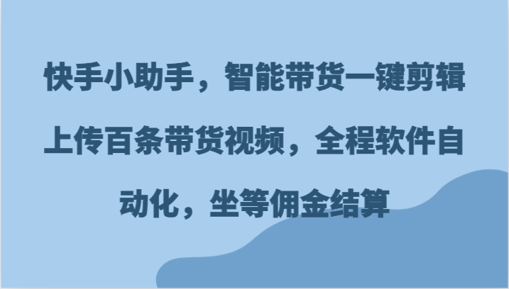 快手小助手，智能带货一键剪辑上传百条带货视频，全程软件自动化，坐等佣金结算-志拓网创