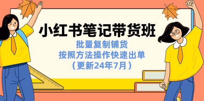 （11529期）小红书笔记-带货班：批量复制铺货，按照方法操作快速出单（更新24年7月）-志拓网创