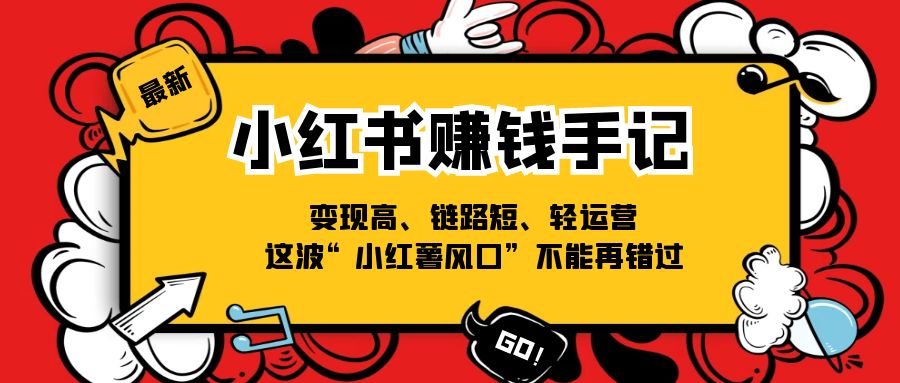 （11531期）小红书-赚钱手记，变现高、链路短、轻运营，这波“小红薯风口”不能再错过-志拓网创