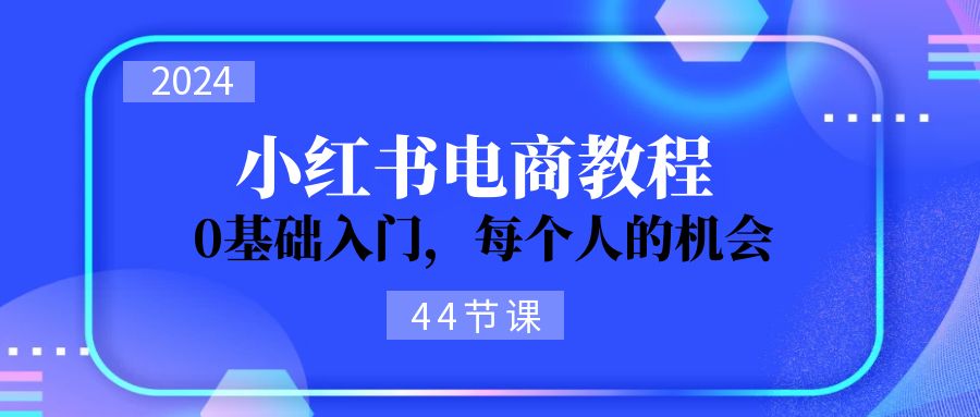 （11532期）2024从0-1学习小红书电商，0基础入门，每个人的机会（44节）-志拓网创