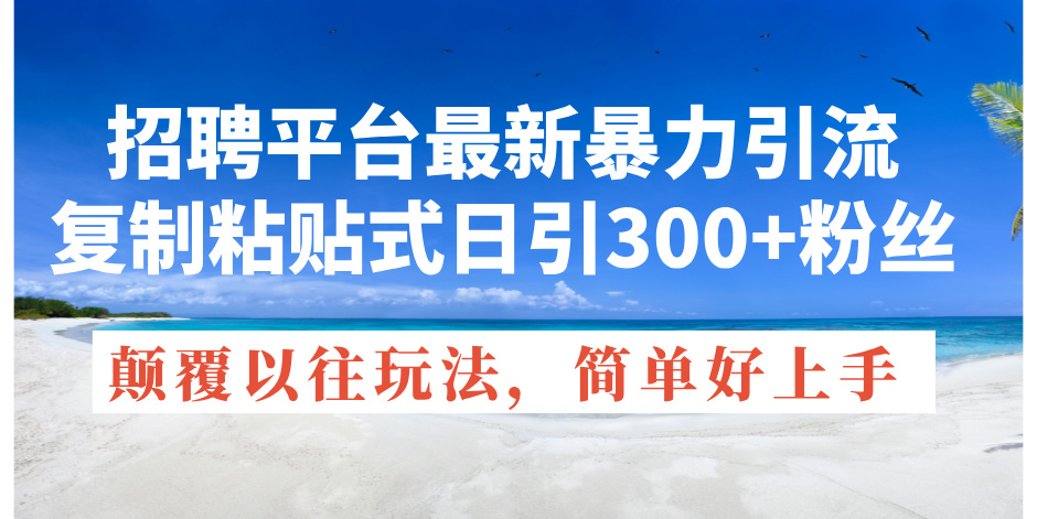 （11538期）招聘平台最新暴力引流，复制粘贴式日引300+粉丝，颠覆以往垃圾玩法，简…-志拓网创
