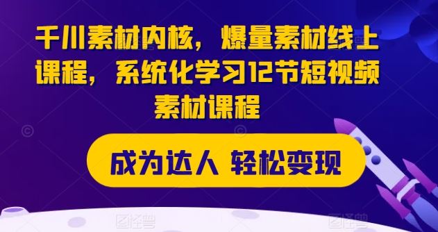 千川素材内核，爆量素材线上课程，系统化学习12节短视频素材课程-志拓网创