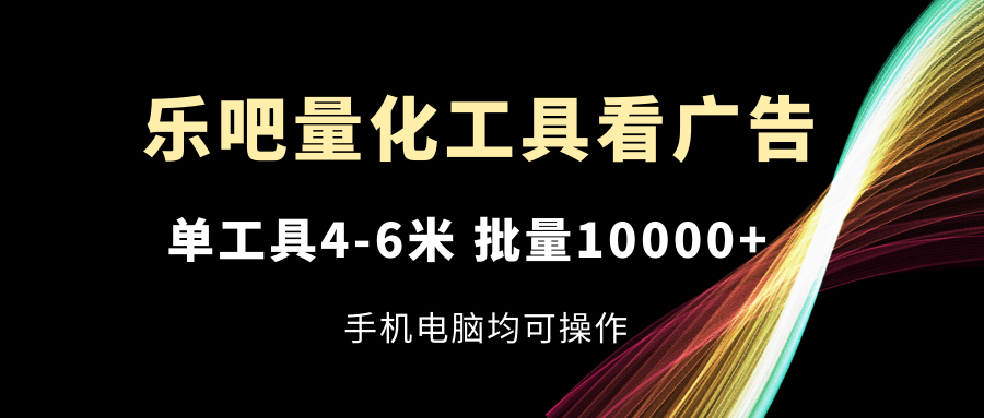 （11555期）乐吧量化工具看广告，单工具4-6米，批量10000+，手机电脑均可操作-志拓网创