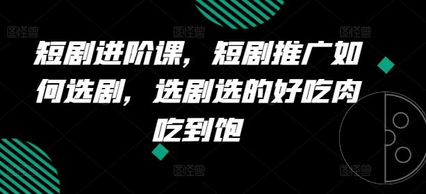 短剧进阶课，短剧推广如何选剧，选剧选的好吃肉吃到饱-志拓网创