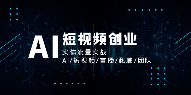 （11566期）AI短视频创业，实体流量实战，AI/短视频/直播/私域/团队-志拓网创