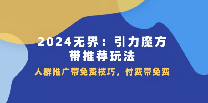 （11567期）2024 无界：引力魔方-带推荐玩法，人群推广带免费技巧，付费带免费-志拓网创