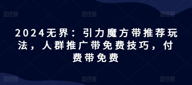 2024无界：引力魔方带推荐玩法，人群推广带免费技巧，付费带免费-志拓网创