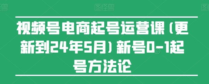 视频号电商起号运营课(更新24年7月)新号0-1起号方法论-志拓网创