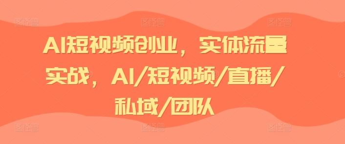 AI短视频创业，实体流量实战，AI/短视频/直播/私域/团队-志拓网创