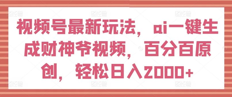 视频号最新玩法，ai一键生成财神爷视频，百分百原创，轻松日入2000+【揭秘】-志拓网创