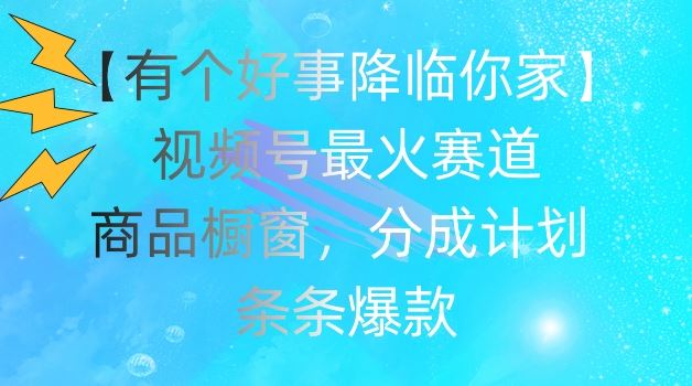 【有个好事降临你家】视频号爆火赛道，商品橱窗，分成计划，条条爆款【揭秘】-志拓网创