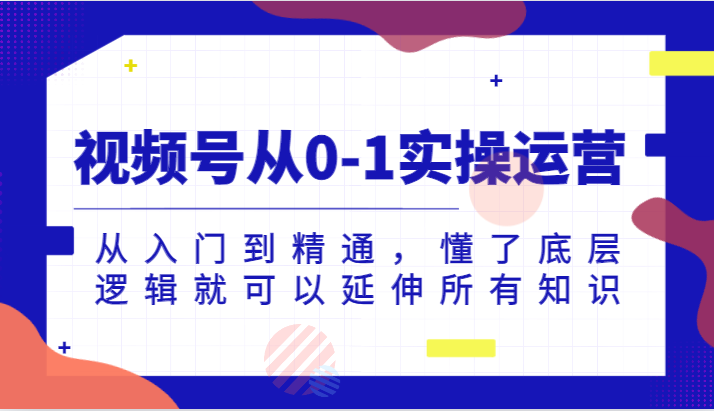 视频号从0-1实操运营，从入门到精通，懂了底层逻辑就可以延伸所有知识（更新2024.7）-志拓网创