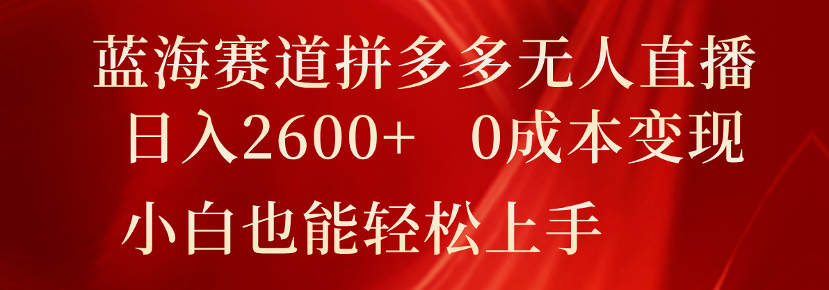 蓝海赛道拼多多无人直播，日入2600+，0成本变现，小白也能轻松上手-志拓网创