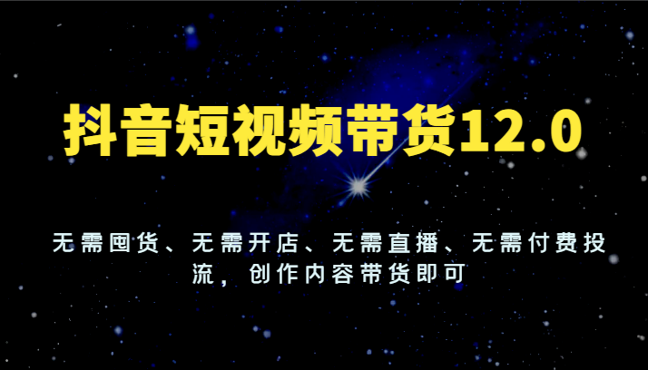 抖音短视频带货12.0，无需囤货、无需开店、无需直播、无需付费投流，创作内容带货即可-志拓网创