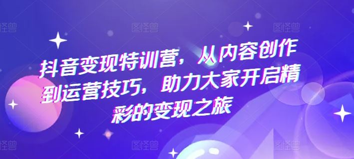 抖音变现特训营，从内容创作到运营技巧，助力大家开启精彩的变现之旅-志拓网创