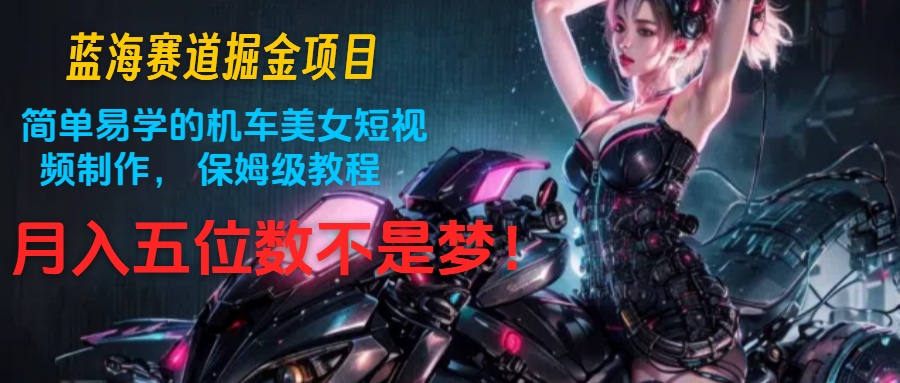 蓝海赛道掘金项目：简单易学的机车美女短视频制作， 保姆级教程，月入五位数不是梦-志拓网创