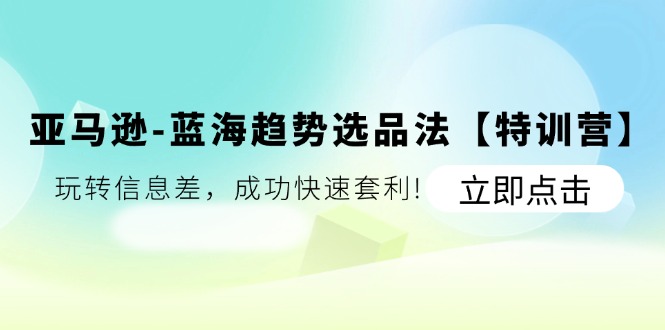 （11591期）亚马逊-蓝海趋势选品法【特训营】：玩转信息差，成功快速套利!-志拓网创