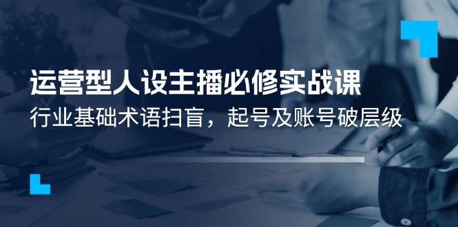 （11605期）运营型·人设主播必修实战课：行业基础术语扫盲，起号及账号破层级-志拓网创