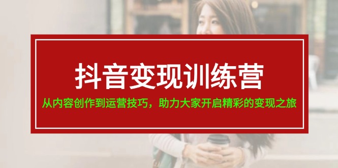 抖音变现训练营，从内容创作到运营技巧，助力大家开启精彩的变现之旅-志拓网创