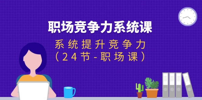 （11617期）职场-竞争力系统课：系统提升竞争力（24节-职场课）-志拓网创