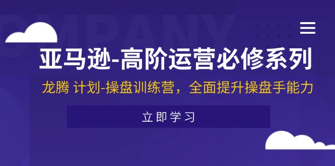 （11625期）亚马逊-高阶运营必修系列，龙腾 计划-操盘训练营，全面提升操盘手能力-志拓网创