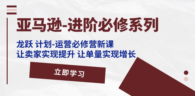 （11623期）亚马逊-进阶必修系列，龙跃 计划-运营必修营新课，让卖家实现提升 让单…-志拓网创