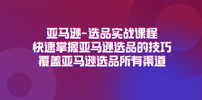 （11620期）亚马逊-选品实战课程，快速掌握亚马逊选品的技巧，覆盖亚马逊选品所有渠道-志拓网创