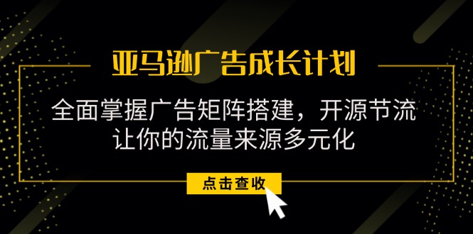 （11619期）亚马逊-广告成长计划，掌握广告矩阵搭建/开源节流/流量来源多元化-志拓网创
