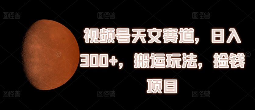 视频号天文赛道，日入300+，搬运玩法，捡钱项目【揭秘】-志拓网创