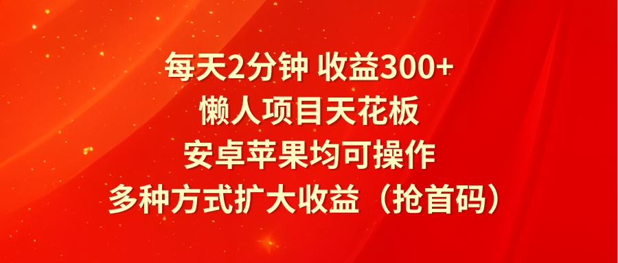 每天2分钟收益300+，懒人项目天花板，安卓苹果均可操作，多种方式扩大收益（抢首码）-志拓网创