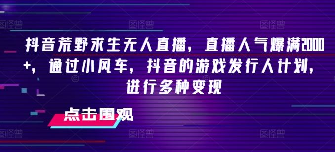 抖音荒野求生无人直播，直播人气爆满2000+，通过小风车，抖音的游戏发行人计划，进行多种变现【揭秘】-志拓网创