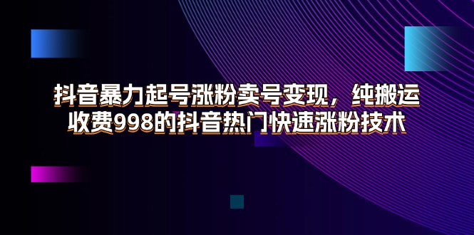 （11656期）抖音暴力起号涨粉卖号变现，纯搬运，收费998的抖音热门快速涨粉技术-志拓网创