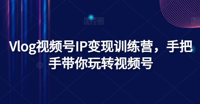 Vlog视频号IP变现训练营，手把手带你玩转视频号-志拓网创