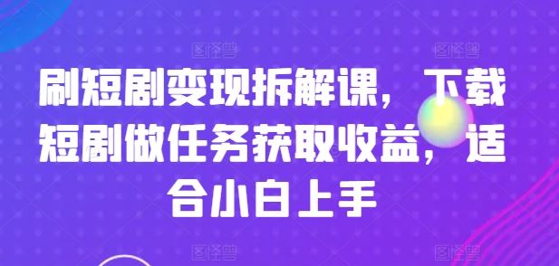 刷短剧变现拆解课，下载短剧做任务获取收益，适合小白上手-志拓网创