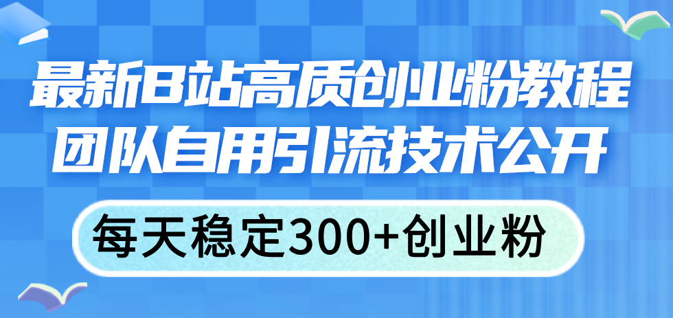 （11661期）最新B站高质创业粉教程，团队自用引流技术公开，每天稳定300+创业粉-志拓网创