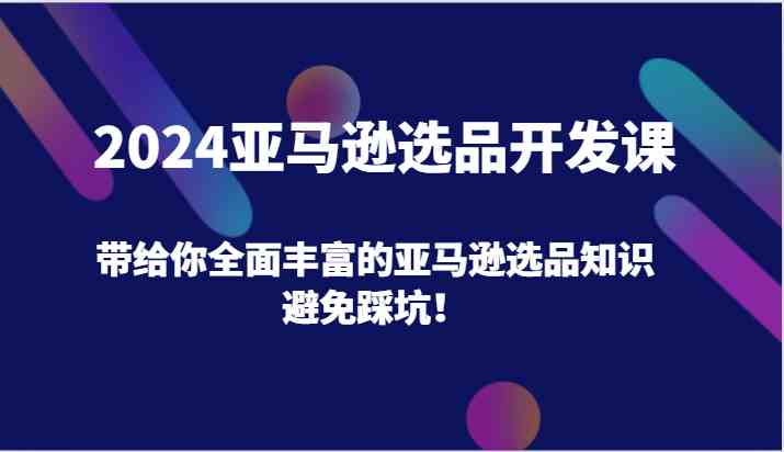 2024亚马逊选品开发课，带给你全面丰富的亚马逊选品知识，避免踩坑！-志拓网创